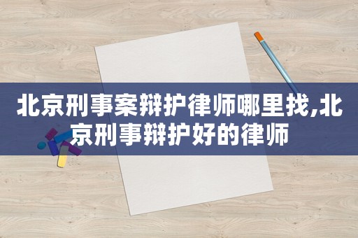 北京刑事案辯護(hù)律師哪里找,北京刑事辯護(hù)好的律師