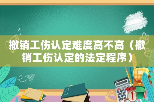 撤銷工傷認(rèn)定難度高不高（撤銷工傷認(rèn)定的法定程序）