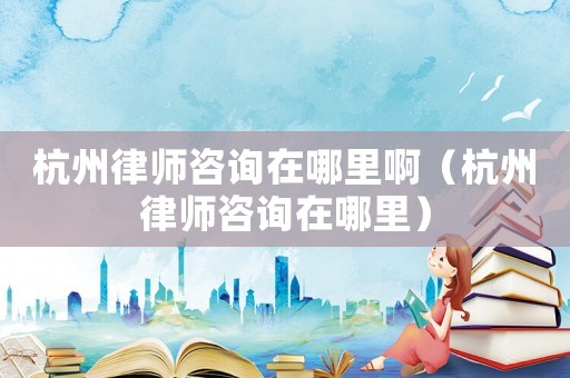 杭州律師咨詢在哪里啊（杭州律師咨詢在哪里）