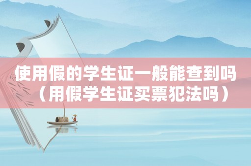 使用假的學(xué)生證一般能查到嗎（用假學(xué)生證買票犯法嗎）