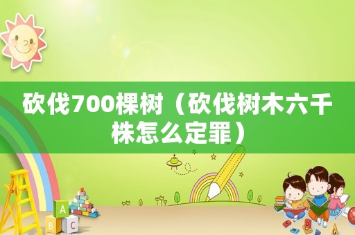 砍伐700棵樹（砍伐樹木六千株怎么定罪）
