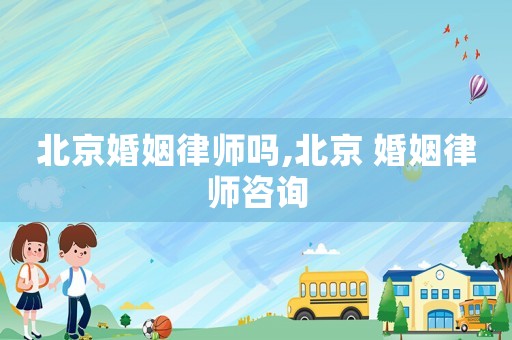 北京婚姻律師嗎,北京 婚姻律師咨詢