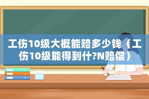 工傷10級(jí)大概能賠多少錢(qián)（工傷10級(jí)能得到什?N賠償）