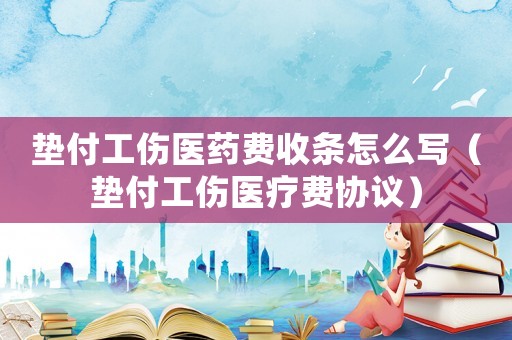 墊付工傷醫藥費收條怎么寫（墊付工傷醫療費協議）