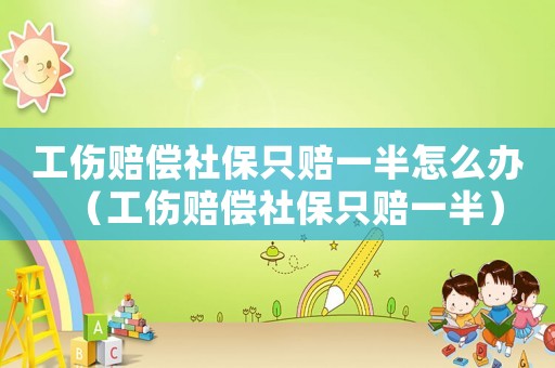 工傷賠償社保只賠一半怎么辦（工傷賠償社保只賠一半）