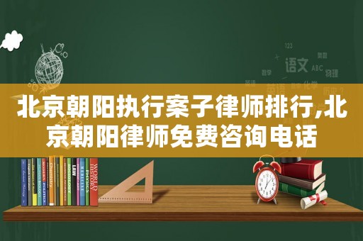 北京朝陽執行案子律師排行,北京朝陽律師免費咨詢電話