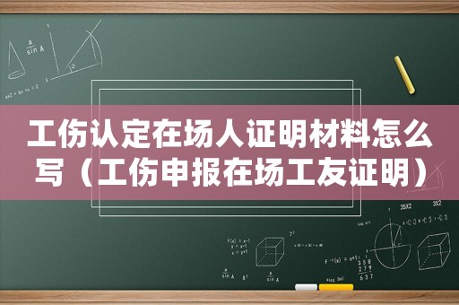 工傷認定在場人證明材料怎么寫（工傷申報在場工友證明）