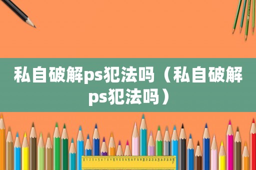 私自破解ps犯法嗎（私自破解ps犯法嗎）