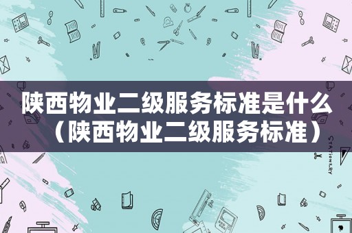 陜西物業(yè)二級服務(wù)標(biāo)準(zhǔn)是什么（陜西物業(yè)二級服務(wù)標(biāo)準(zhǔn)）