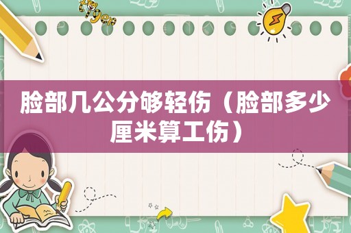 臉部幾公分夠輕傷（臉部多少厘米算工傷）