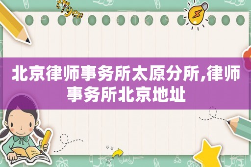 北京律師事務所太原分所,律師事務所北京地址