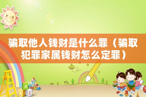 騙取他人錢財是什么罪（騙取犯罪家屬錢財怎么定罪）