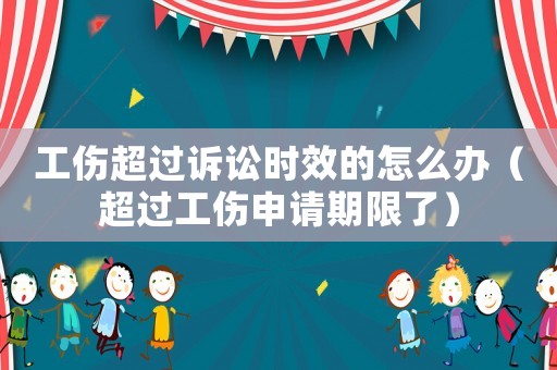工傷超過訴訟時效的怎么辦（超過工傷申請期限了）