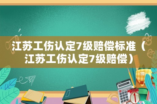 江蘇工傷認(rèn)定7級(jí)賠償標(biāo)準(zhǔn)（江蘇工傷認(rèn)定7級(jí)賠償）
