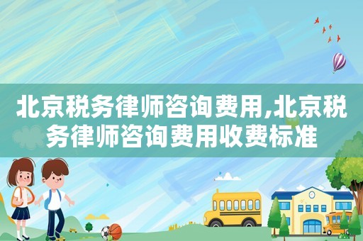 北京稅務律師咨詢費用,北京稅務律師咨詢費用收費標準