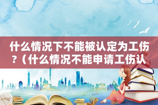 什么情況下不能被認定為工傷?（什么情況不能申請工傷認定）