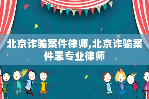 北京詐騙案件律師,北京詐騙案件罪專業律師