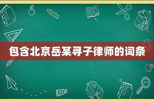 包含北京岳某尋子律師的詞條