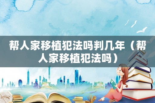 幫人家移植犯法嗎判幾年（幫人家移植犯法嗎）