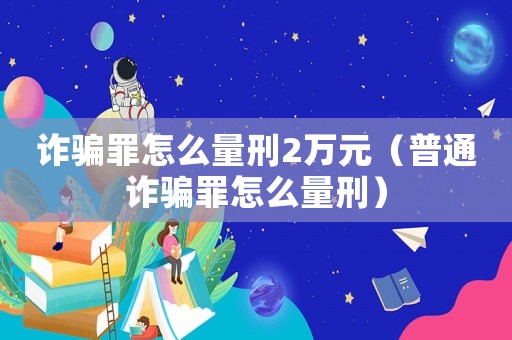 詐騙罪怎么量刑2萬元（普通詐騙罪怎么量刑）