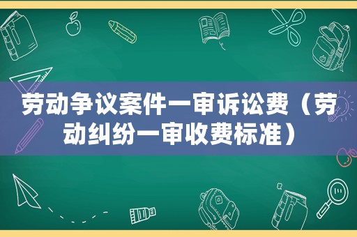 勞動爭議案件一審訴訟費（勞動糾紛一審收費標準）