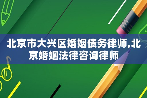 北京市大興區婚姻債務律師,北京婚姻法律咨詢律師