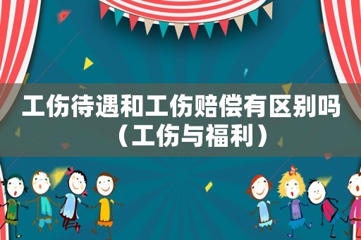 工傷待遇和工傷賠償有區別嗎（工傷與福利）