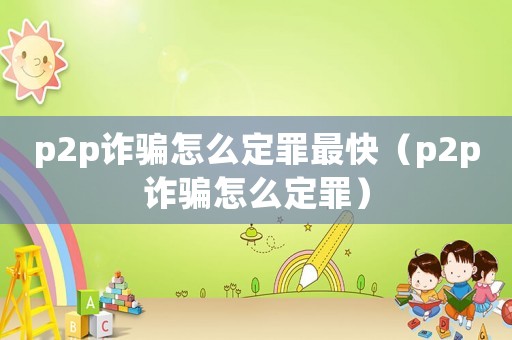 p2p詐騙怎么定罪最快（p2p詐騙怎么定罪）