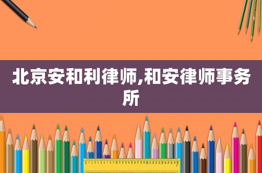 北京安和利律師,和安律師事務所