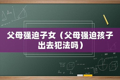 父母強迫子女（父母強迫孩子出去犯法嗎）