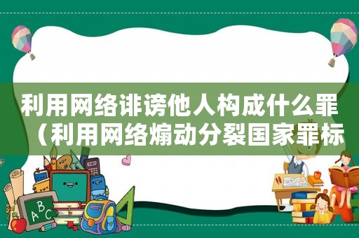 利用網(wǎng)絡誹謗他人構(gòu)成什么罪（利用網(wǎng)絡煽動分裂國家罪標準）