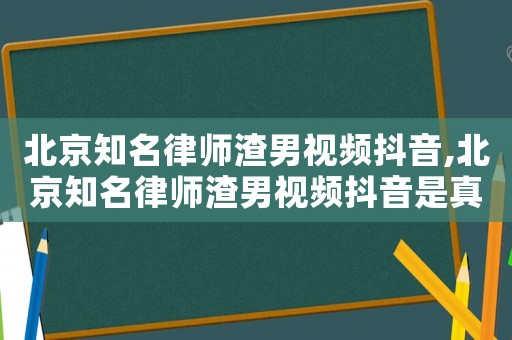 北京知名律師渣男視頻抖音,北京知名律師渣男視頻抖音是真的嗎
