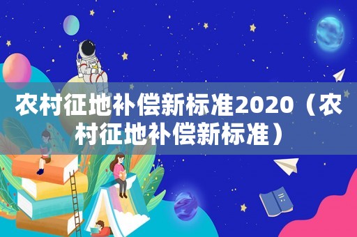 農(nóng)村征地補(bǔ)償新標(biāo)準(zhǔn)2020（農(nóng)村征地補(bǔ)償新標(biāo)準(zhǔn)）