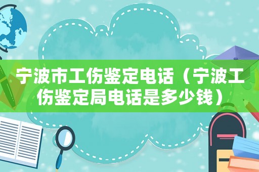 寧波市工傷鑒定電話（寧波工傷鑒定局電話是多少錢）