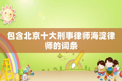 包含北京十大刑事律師海淀律師的詞條
