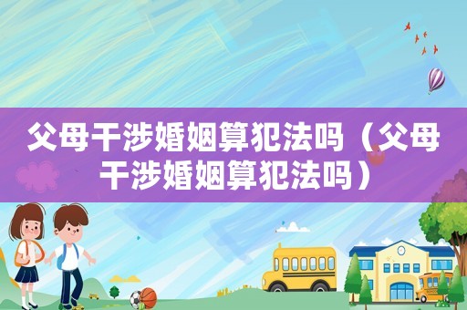 父母干涉婚姻算犯法嗎（父母干涉婚姻算犯法嗎）