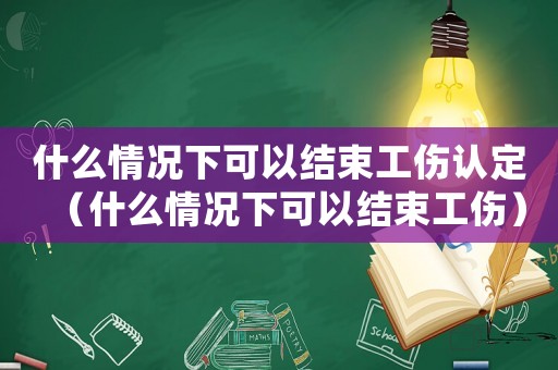 什么情況下可以結束工傷認定（什么情況下可以結束工傷）