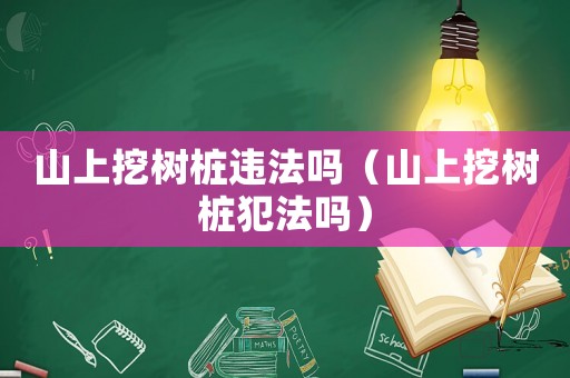 山上挖樹樁違法嗎（山上挖樹樁犯法嗎）