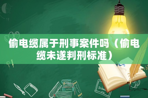 偷電纜屬于刑事案件嗎（偷電纜未遂判刑標準）
