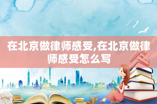 在北京做律師感受,在北京做律師感受怎么寫