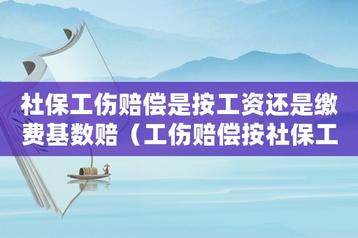 社保工傷賠償是按工資還是繳費基數賠（工傷賠償按社保工資怎么算）