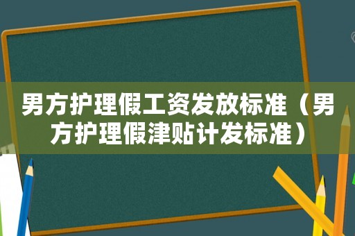 男方護理假工資發放標準（男方護理假津貼計發標準）