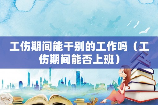 工傷期間能干別的工作嗎（工傷期間能否上班）