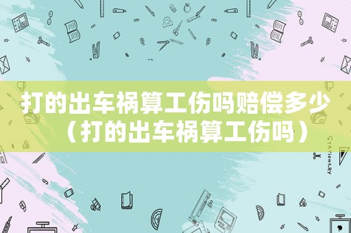 打的出車禍算工傷嗎賠償多少（打的出車禍算工傷嗎）