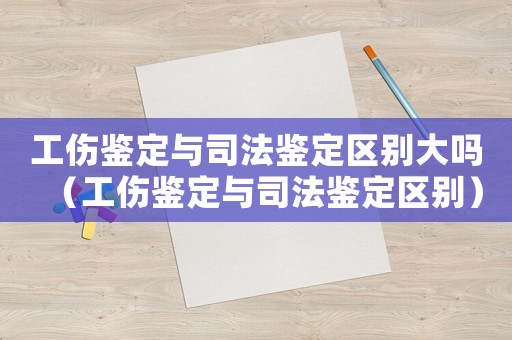 工傷鑒定與司法鑒定區別大嗎（工傷鑒定與司法鑒定區別）