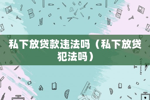 私下放貸款違法嗎（私下放貸犯法嗎）