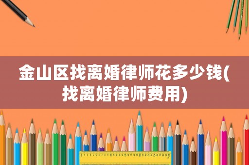 金山區找離婚律師花多少錢(找離婚律師費用)