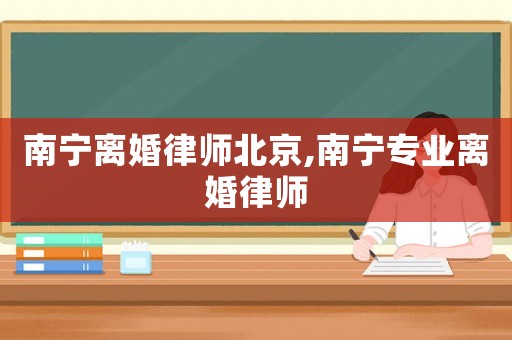 南寧離婚律師北京,南寧專業(yè)離婚律師