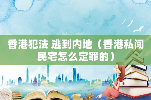 香港犯法 逃到內(nèi)地（香港私闖民宅怎么定罪的）