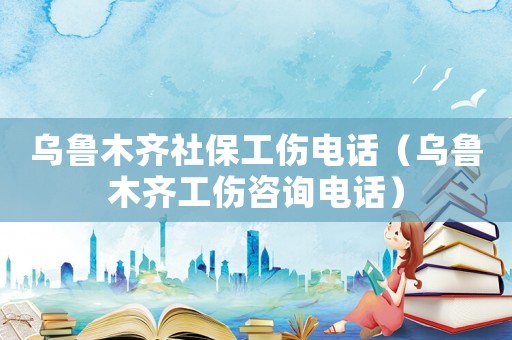 烏魯木齊社保工傷電話（烏魯木齊工傷咨詢電話）